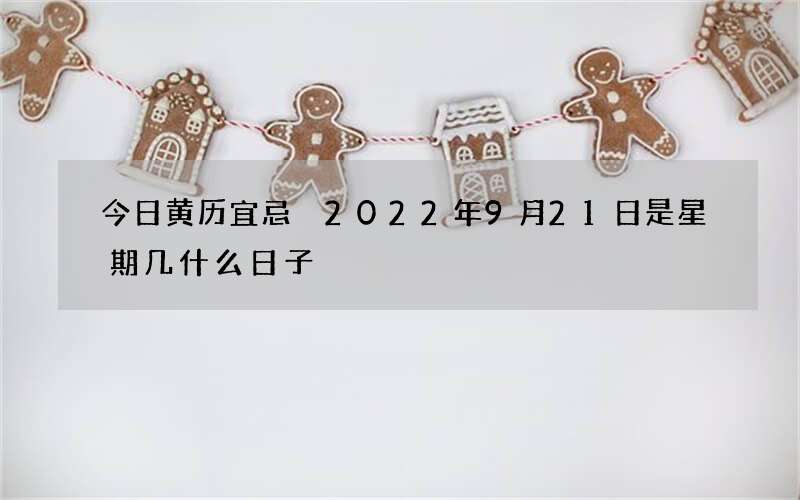 今日黄历宜忌 2022年9月21日是星期几什么日子